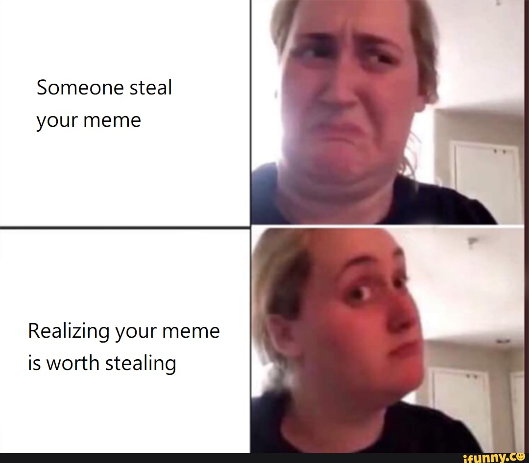 Someone steal your meme Realizing your meme is worth stealing - iFunny