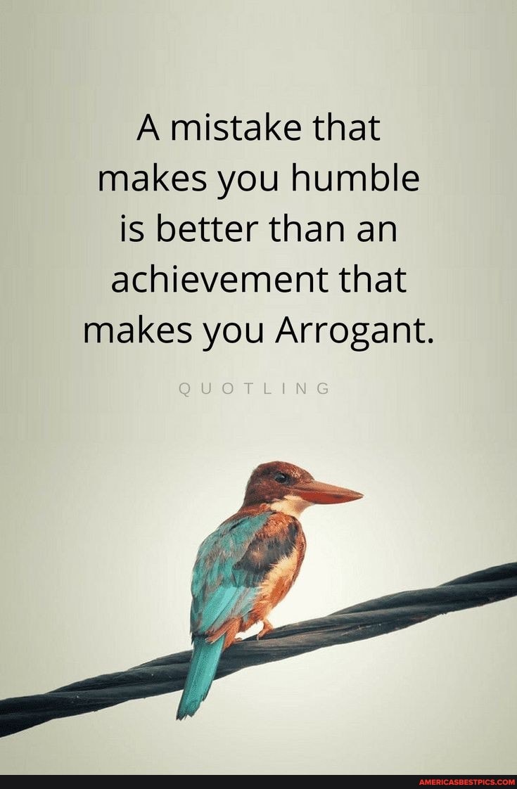 A mistake that makes you humble is better than an achievement that makes you Arrogant.
QUOTLING