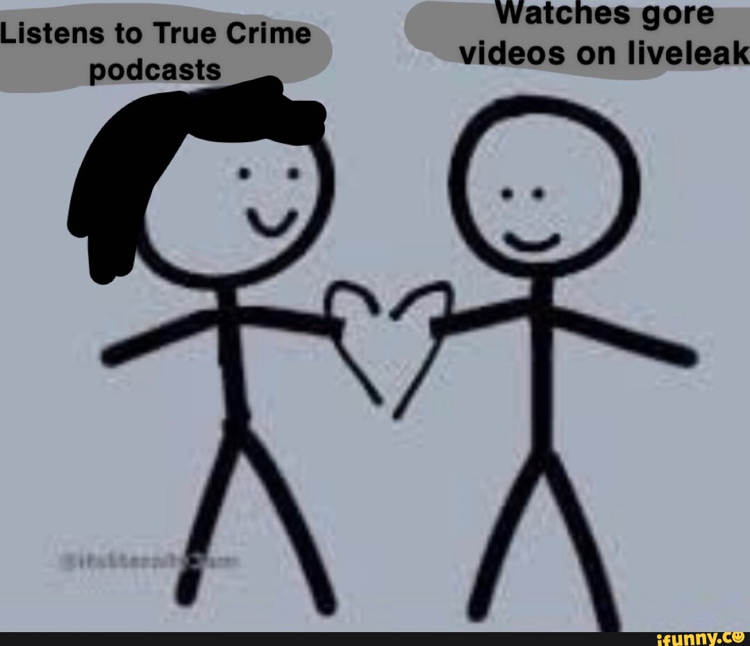 Watches gore Listens to True Crime videos on liveleak podcasts - iFunny