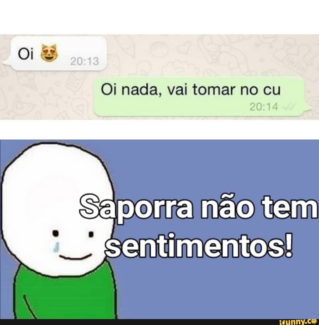 OS
Oi nada, vai tomar no cu
20:14
Saporra não tem
Sentimentos!