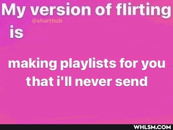 My version of flirting is
making playlists for you that i'll never send