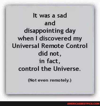 It was a sad and disappointing day when discovered my
Universal Remote Control
did not,
in fact, control the Universe.
(Not even remotely.)