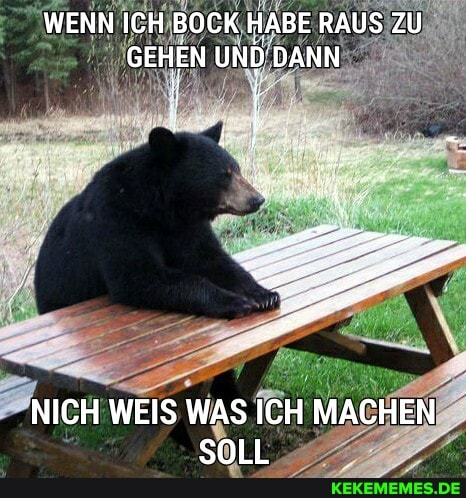 WENN ICH BOCK HABE RAUS ZU GEHEN UND DANN
NICH WEIS WAS ICH MACHEN SOLL