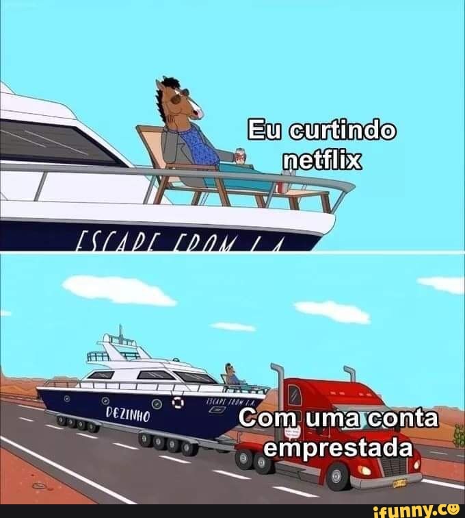 Eu curtindo netílix
Com uma conta emprestada