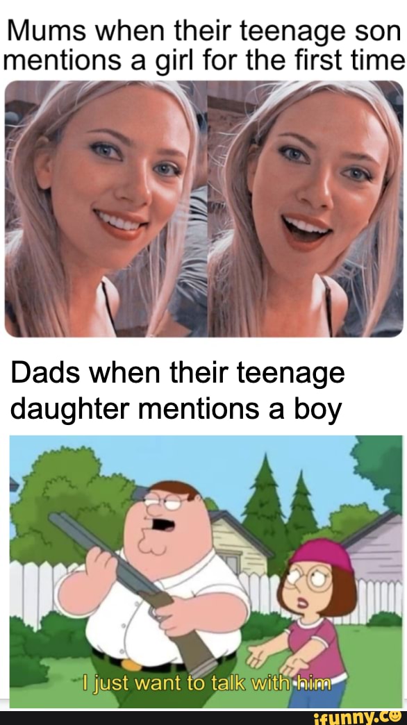 Mums when their teenage son mentions a girl for the first time
Dads when their teenage daughter mentions a boy
Ijjust want to talkawittisinima,