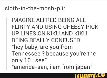 Sloth In The Mosh Git Imagine Alfred Being All Flirty And Using Cheesy Pick Up Lines On Kiku And Kiku Being Really Confused Hey Baby Are You From Tennessee Because You Re The Only 10 I