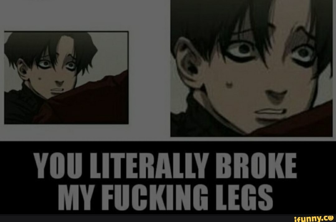 YOU LITERALLY BROKE MY FUCKING LEGS