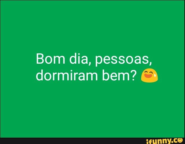 Bom dia, pessoas,
dormiram bem?