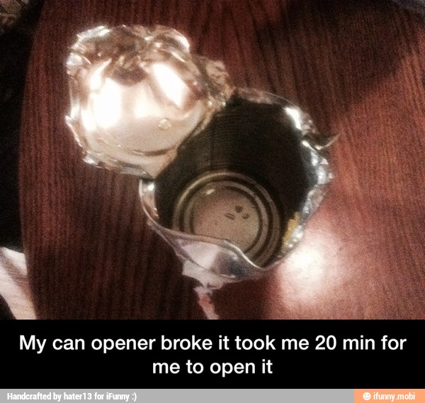 My can opener broke it took me 20 min for
me to open it - My can opener broke it took me 20 min for me to open it
