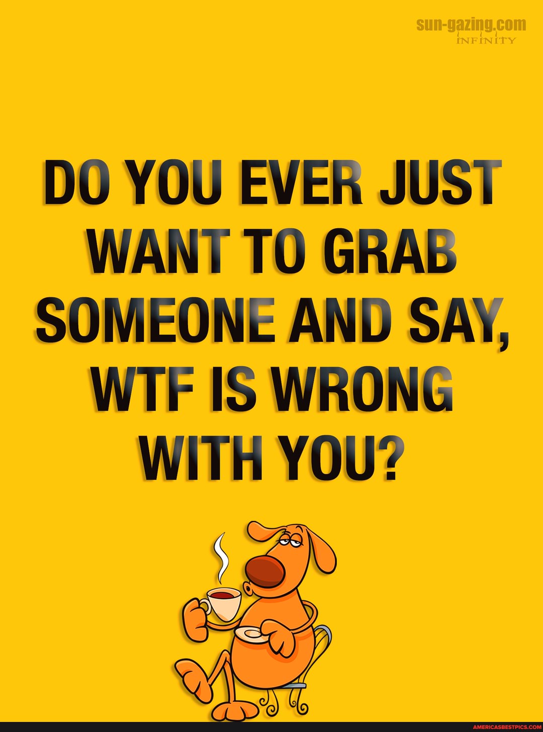 DO YOU EVER JUST WANT TO GRAB SOMEONE AND SAY,
WTF IS WRONG WITH YOU?
Ny 5