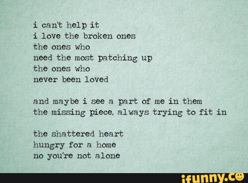 i can‘t help it
i love the broken ones
the ones who
need the most patching up
the who
and maybe i see a part a me in them
the missing piece, always trying to fit in
the shattered heart
hungry for a home
no you're not alone