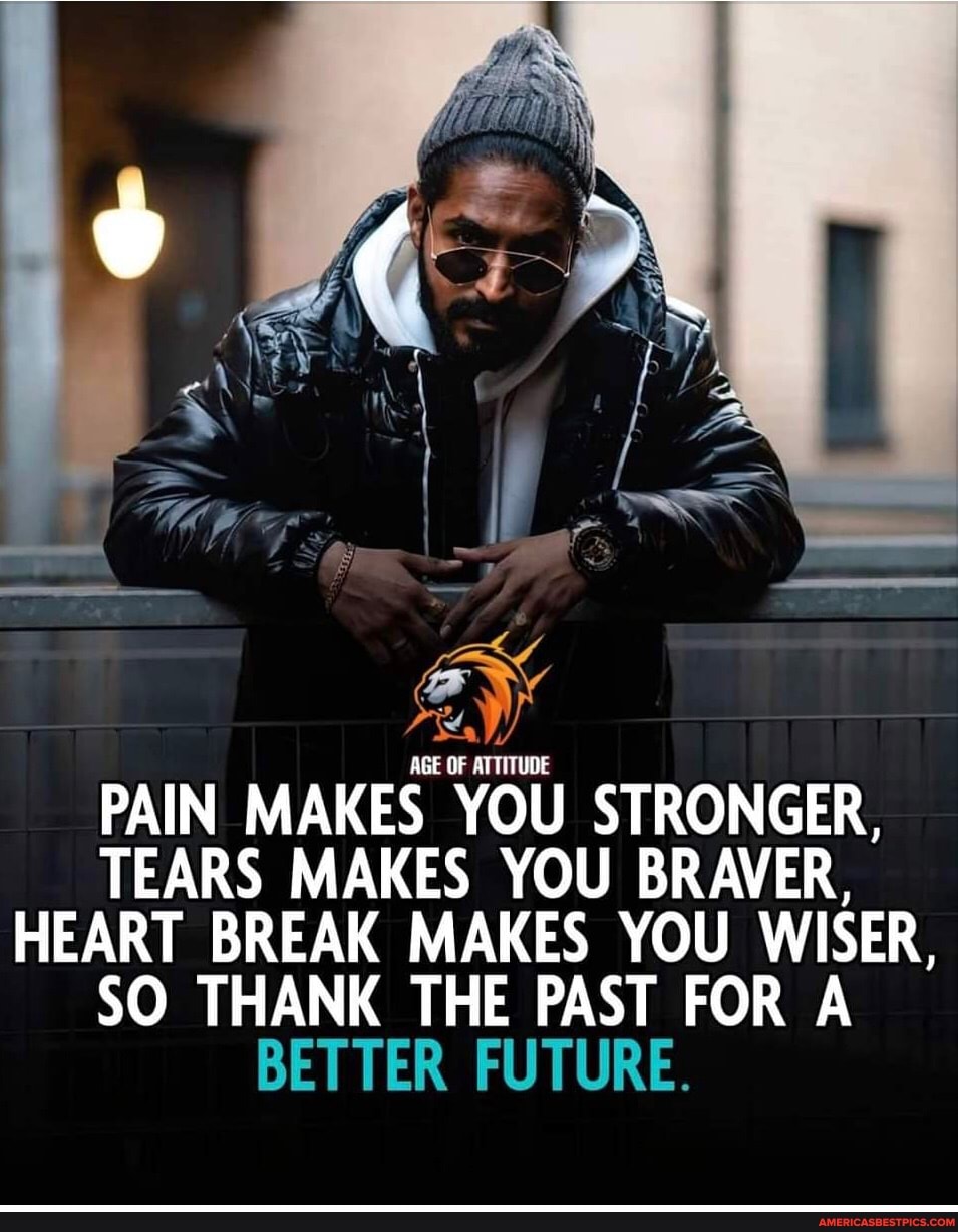 PAIN MAKES YOU STRONGER,
TEARS MAKES YOU BRAVER,
HEART BREAK MAKES YOU WISER,
SO THANK THE PAST FOR A BETTER FUTURE.