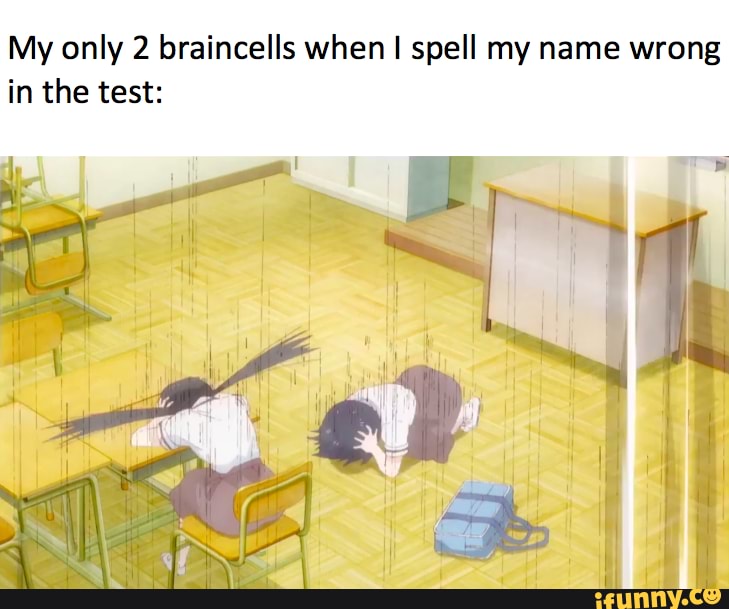 My only 2 braincells when I spell my name wrong
in the test: