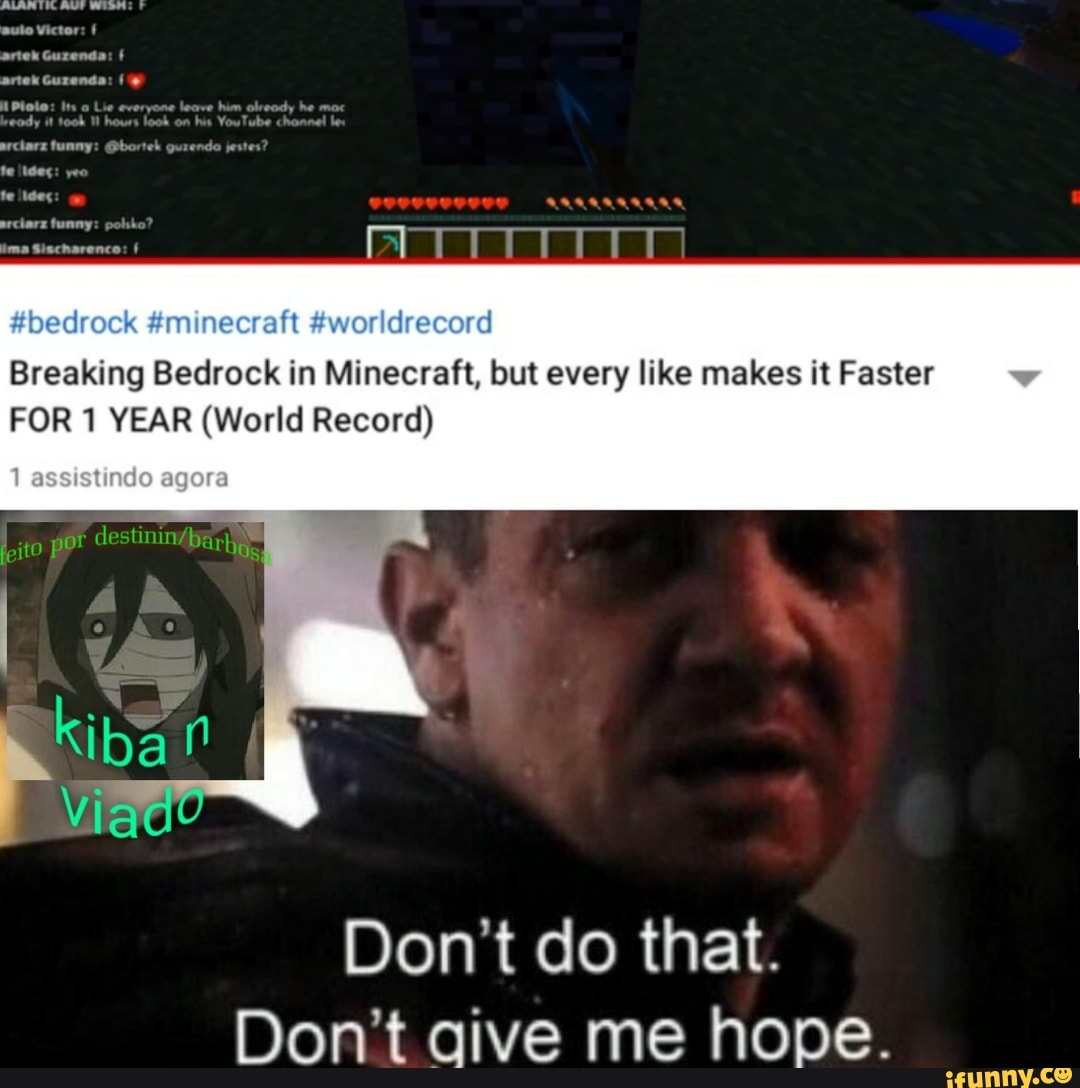 #bedrock #minecraft #worldrecord
Breaking Bedrock in Minecraft, but every like makes it Faster
FOR 1 YEAR (World Record)
Don't do that.
Don't aive me hope.