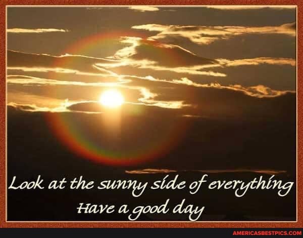 Look at the sunny stde of everything
Have a good day