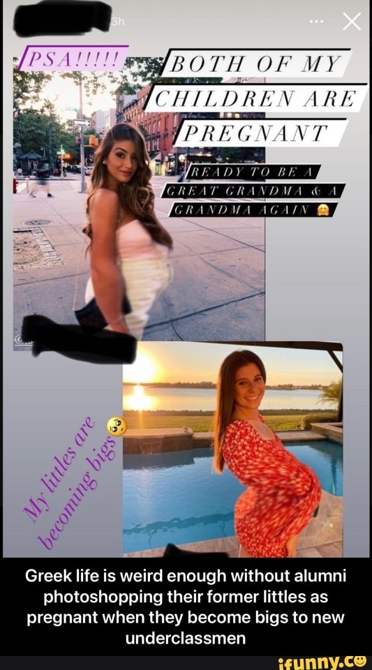 PS
BOTH OF MY CHILDREN ARE PREGNANT
GREAT GRANDMA & A
Greek life is weird enough without alumni photoshopping their former littles as pregnant when they become bigs to new underclassmen - Greek life is weird enough without alumni photoshopping their former littles as pregnant when they become bigs to new underclassmen