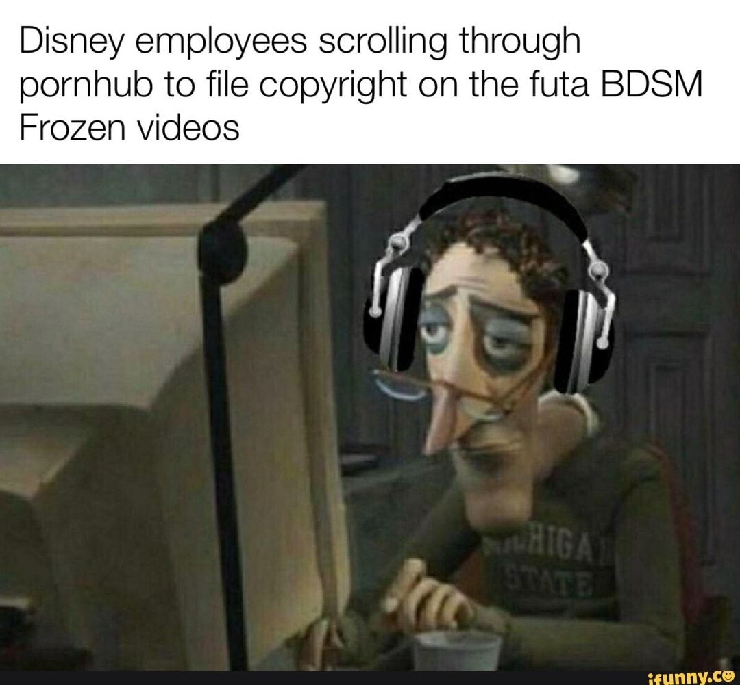 Disney employees scrolling through
pornhub to file copyright on the futa BDSM
Frozen videos