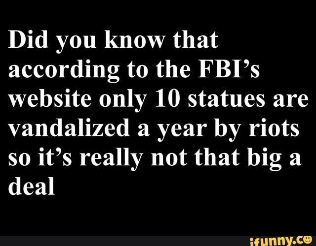 Did you know that
according to the FBI's
website only 10 statues are
vandalized a year by riots
so it's really not that big a
deal