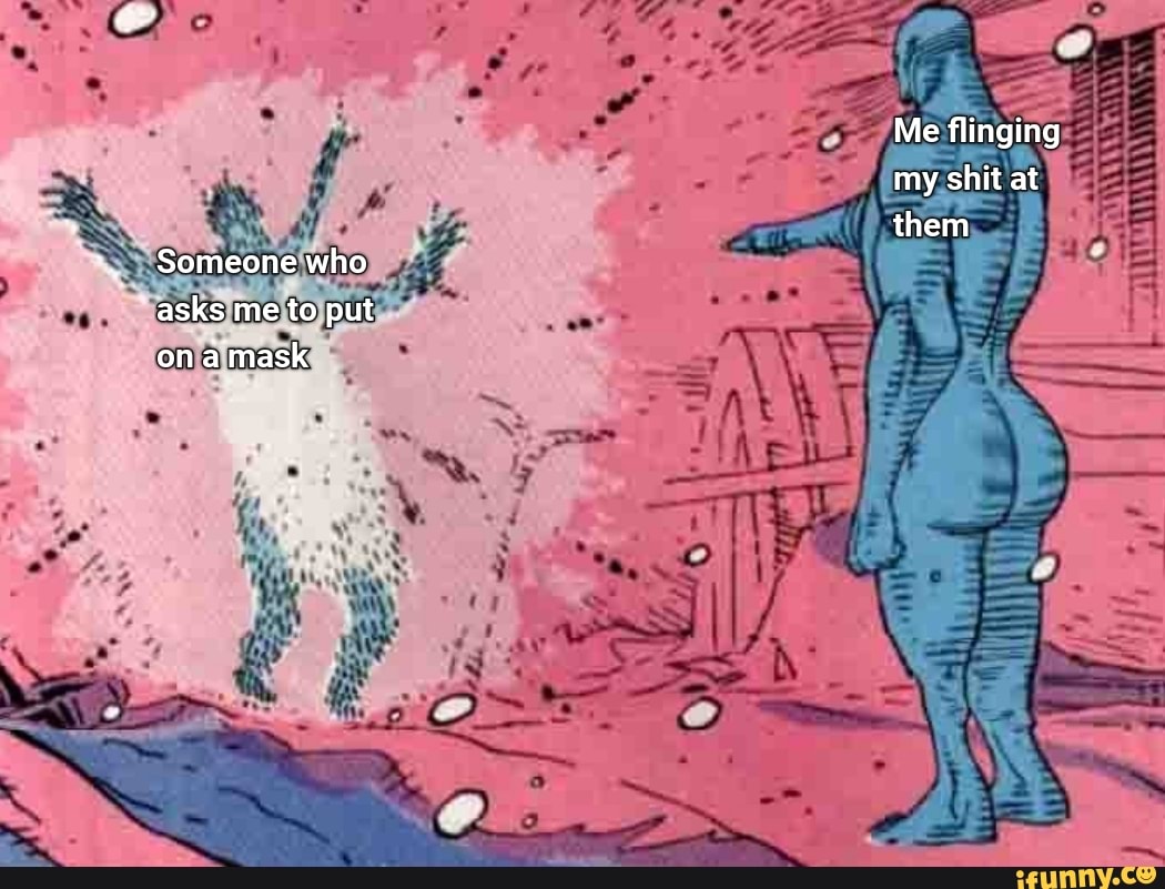 Me flinging my shit at them Someone who asks me to put on a mask - )