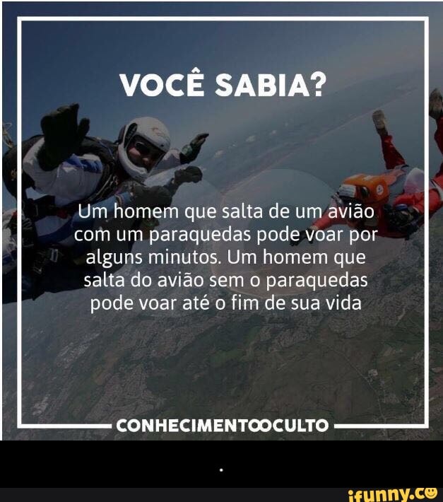 VOCÊ SABIA?
Um homem que salta de um avião
com um paraquedas pode voar por
alguns minutos. Um homem que
salta do avião sem o paraquedas
pode voar até o fim de sua vida
CONHECIMENTOOCULTO - .
