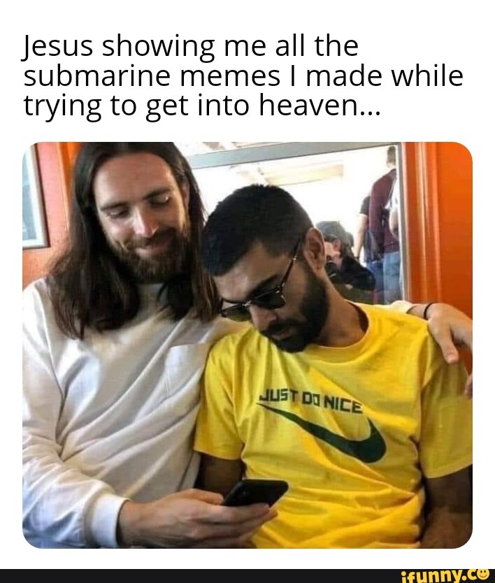 Jesus showing me all the submarine memes I made while trying to get ...