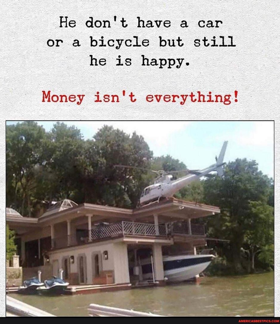 He don't have a car or a bicycle but still he is happy.
Money isn't everything!