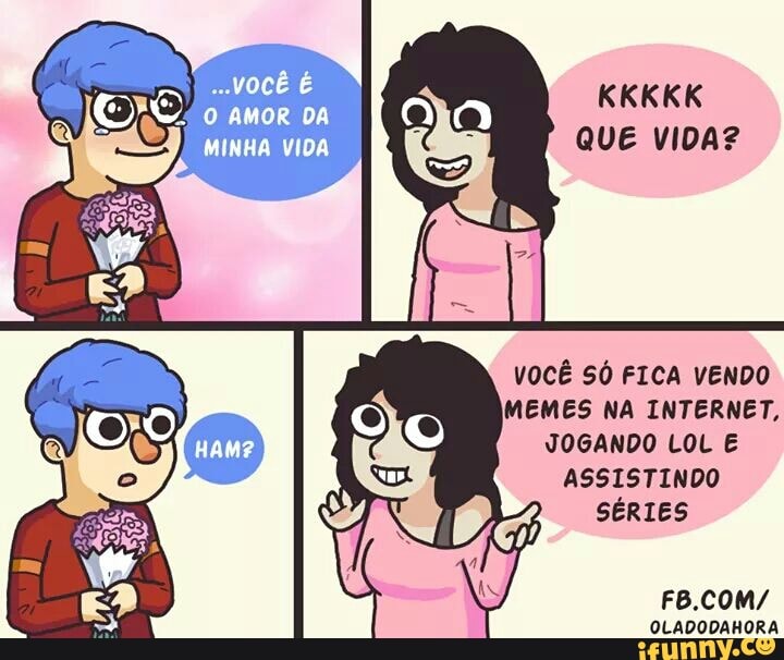 VOCÊ SÓ FICA VENDO
MEMES NA INTERNET,
JOGANDO LOL E
ASSISTINDO
SÉRIES