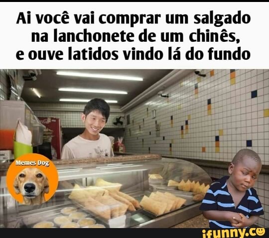 Ai você vai comprar um salgado
na lanchonete de um chinês,
e ouve latidos vindo lá do ido
