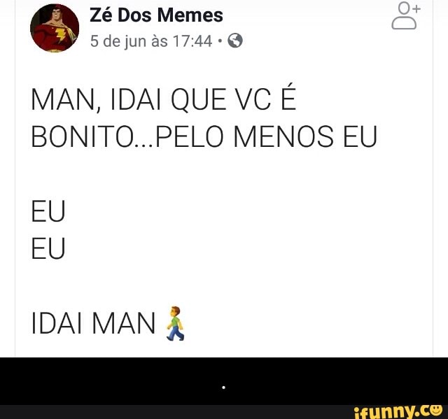Zé Dos Memes 4)
MAN, IDAI QUE VC É
BONITO...PELO MENOS EU
EU
EU
IDAIMAN À - .