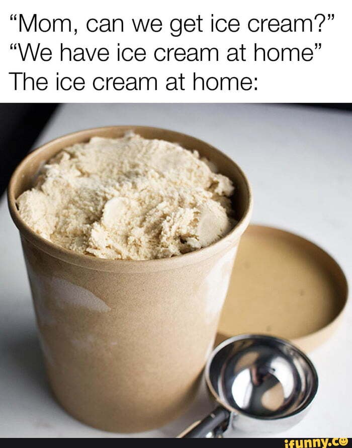 "Mom, can we get ice cream?" "We have ice cream at home" The ice cream