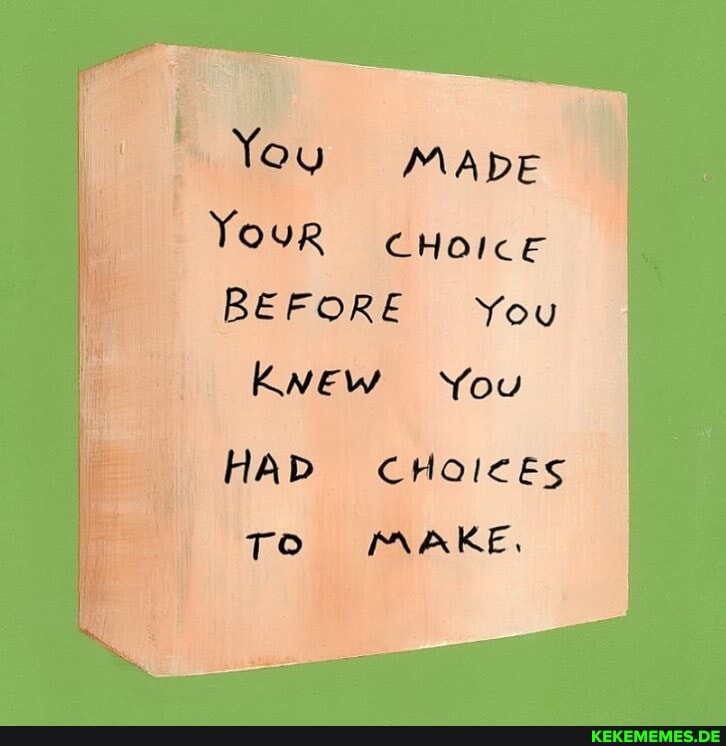 You MADE
Your CHOICE
BEFORE You
KNEW You
HAD CHOIcES TO MAKE,