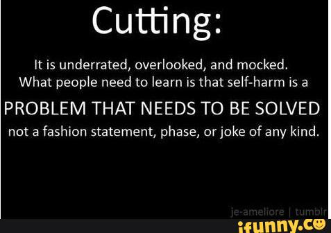 Cutting:
It is undermined, overlooked, and mocked.
What people need to learn is that self-harm is a
PROBLEM THAT NEEDS TO BE SOLVED
not a
fashion statement, phase, orjoke of any kind.