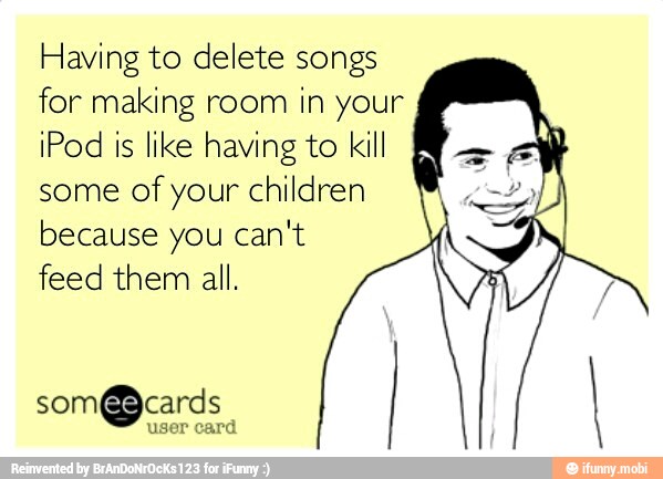 Having to delete songs
for making room in your
iPod is like having to kill
some
of your children
because you cant
feed them all.
