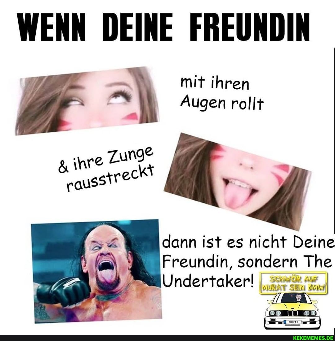 WENN DEINE FREUNDIN mit ihren
Augen rollt
dann ist es nicht Deine
Freundin, sondern The
