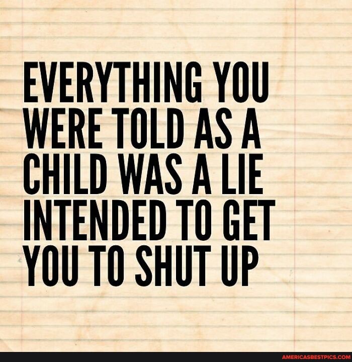 EVERYTHING YOU WERE TOLD AS A CHILD WAS A LIE
INTENDED 10 GET YOU TO SHUT UP