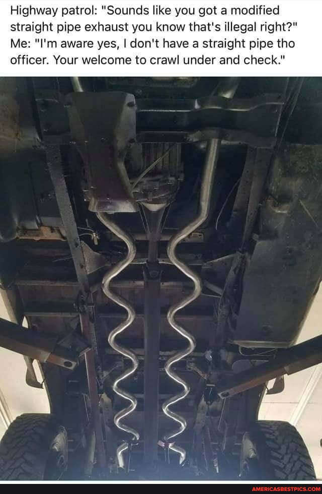 Highway patrol "Sounds like you got a modified straight pipe exhaust