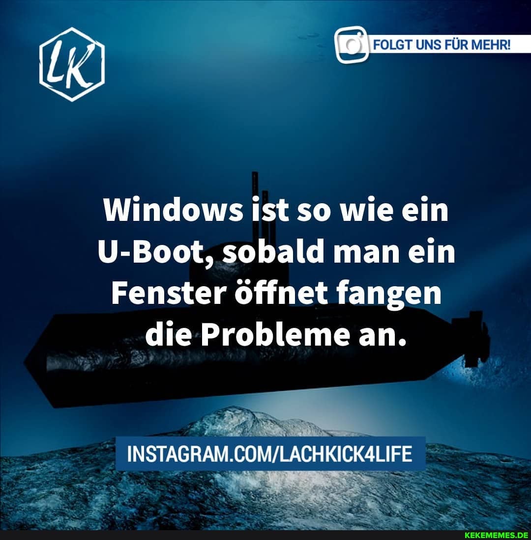 E _n
{R) FOLGT UNS FÜR MEHR!
Windows ist so wie ein
U-Boot, sobald man ein
Fenster öffnet fangen die Probleme an.
INSTAGRAM
FE