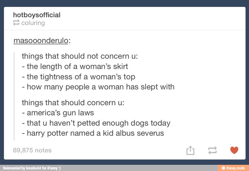 hotboysofficial
coluring
masooonderulo:
things that should not concern u:
the length of a woman's skirt
the tightness of a woman's top
how many people a woman has slept with
things that should concern u:
america's gun laws
that u haven't petted enough dogs today
harry potter named a kid albus severus