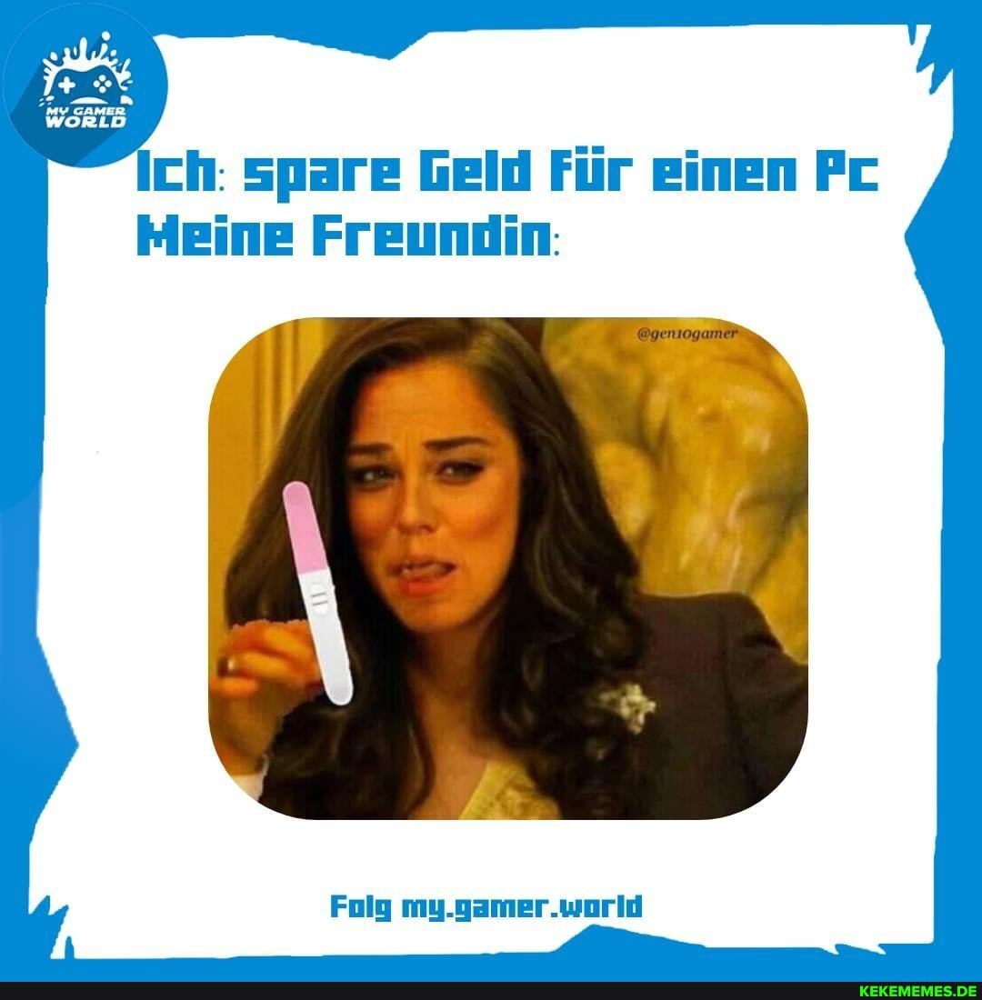 Ich: spare Geld Für einen Pc
Meine Freundin:
Folg my.gamer.world