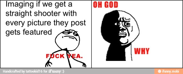 Imaging if we get a OH GOD
straight shooter with
every picture they post
gets featured