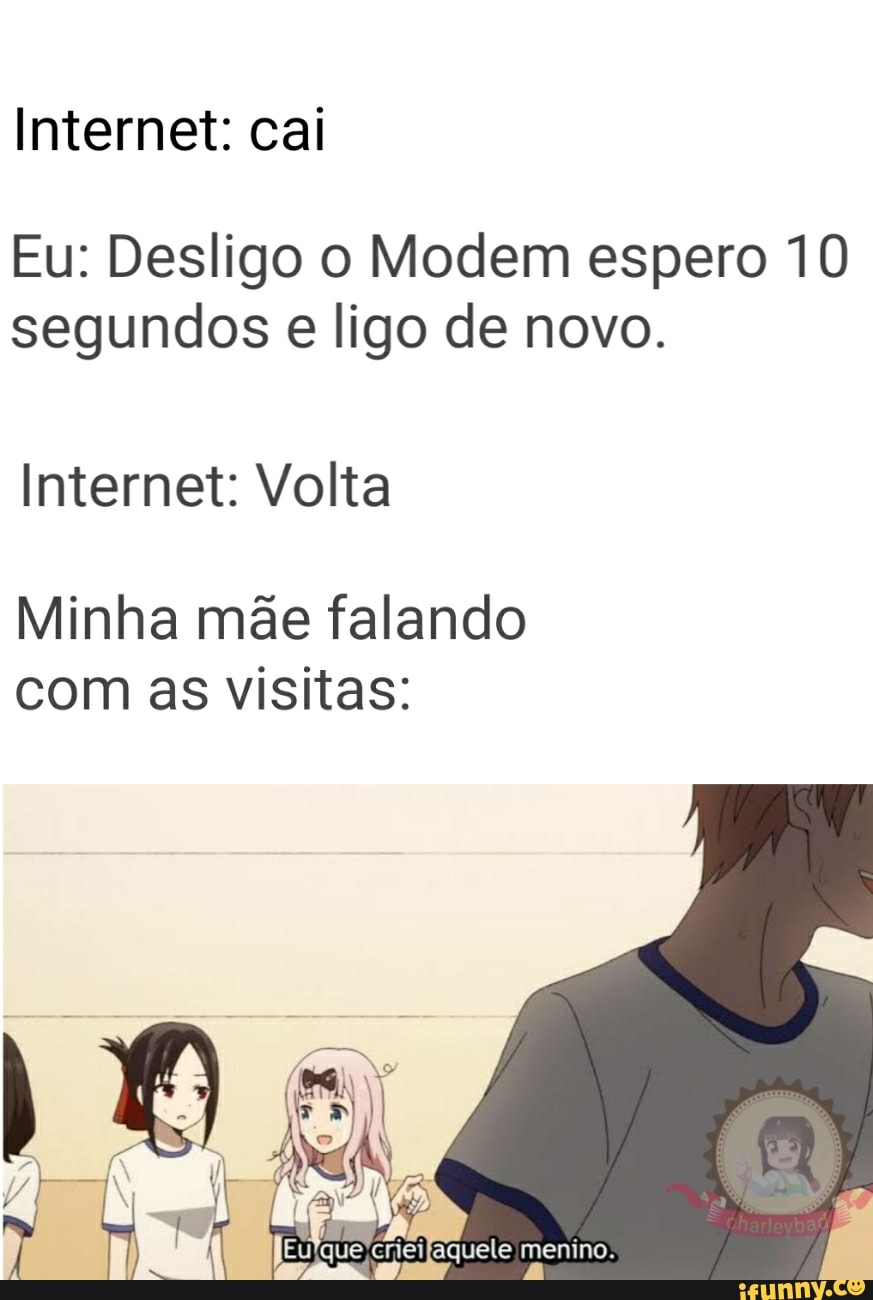 Internet: cai
Eu: Desligo o Modem espero 10
segundos e ligo de novo.
Internet: Volta
Minha mãe falando
com as visitas: