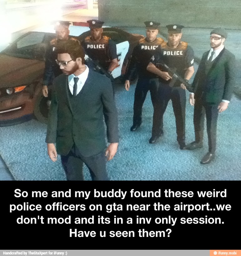 So me and my buddy found these weird
police officers on gta near the airport..we
don't mod and its in a inv only session.
Have u seen them? - So me and my buddy found these weird police officers on gta near the airport..we don't mod and its in a inv only session. Have u seen them?