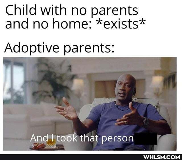 Child with no parents and no home: *exists*
Adoptive parents:
And I took that person