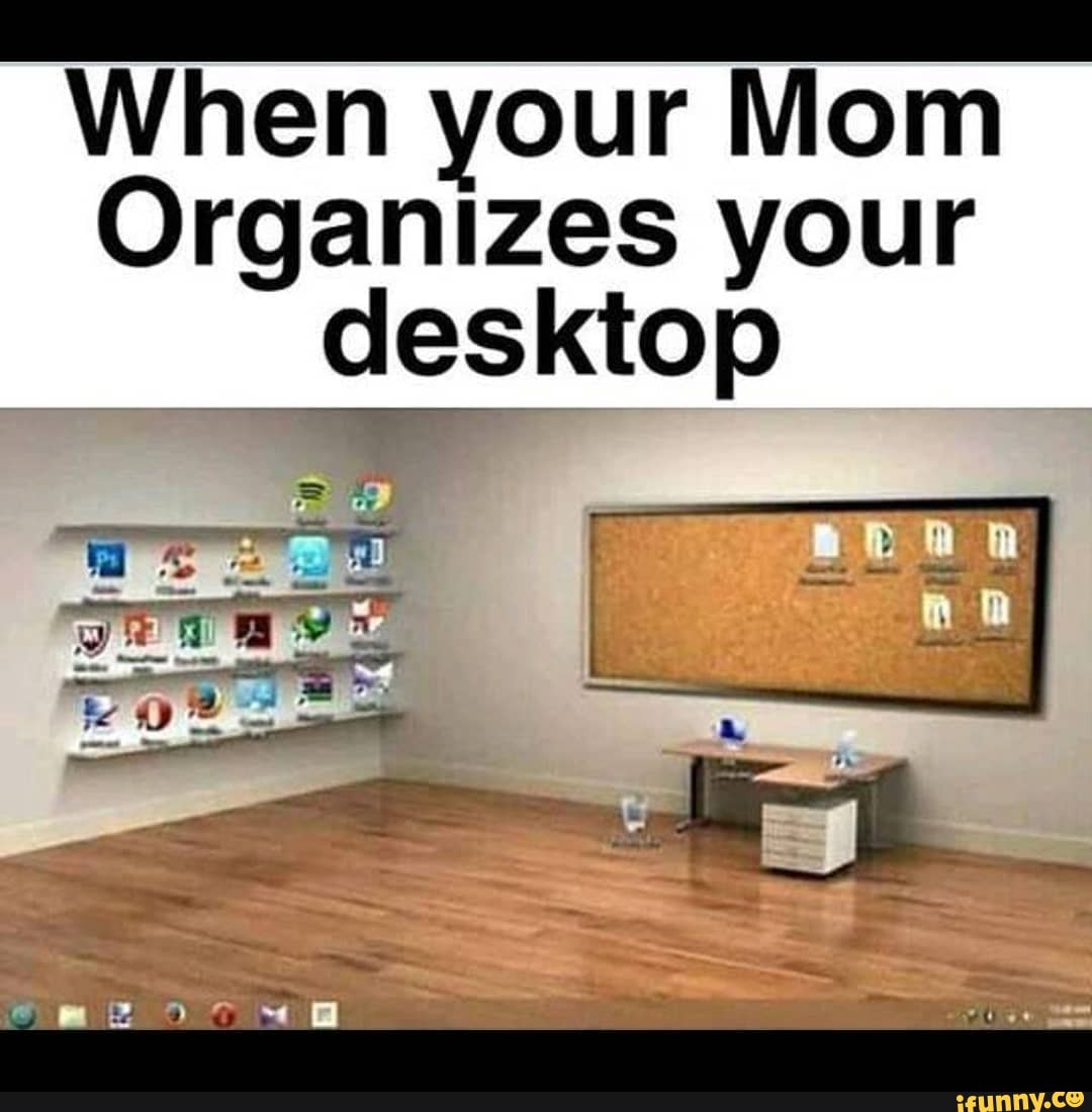 es
When your Mom
Organizes your
desktop