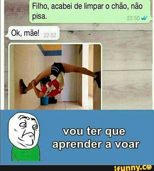 I
Filho, acabei de limpar o chão, não I
que
aprendena voar;