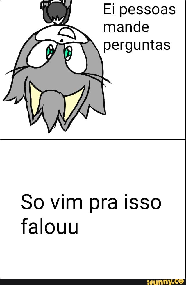 Ei pessoas
mande
perguntas
So vim pra isso
falouu