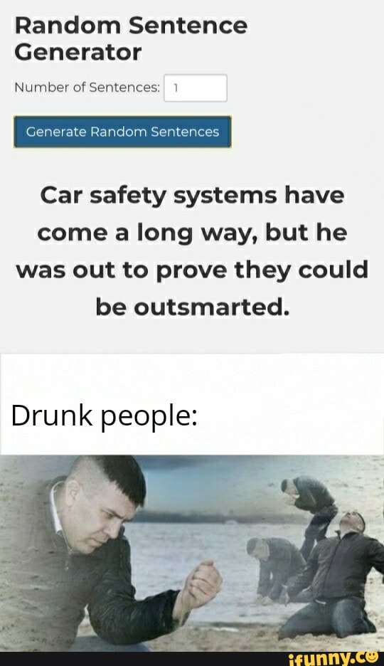 Random Sentence
Generator
Number of Sentences: 1
Car safety systems have
come a long way, but he
was out to prove they could
be outsmarted.
Drunk people: