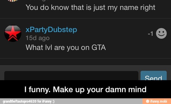 O
15d ago
What lvl are you on GTA
I funny. Make up your damn mind - I funny. Make up your damn mind