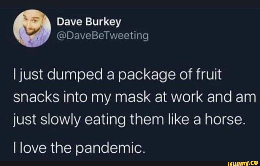 I just dumped a package of fruit
snacks into my mask at work and am
just slowly eating them like a horse.
I love the pandemic.