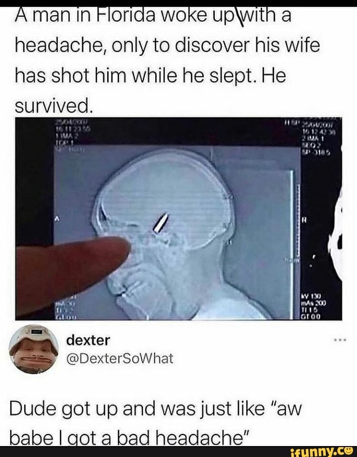 A man in F orida woke up with a
headache, only to discover his wife has shot him while he slept. He survived.
dexter
@DexterSoWhat
Dude got up and was just like "aw babe I cot a bad headache"